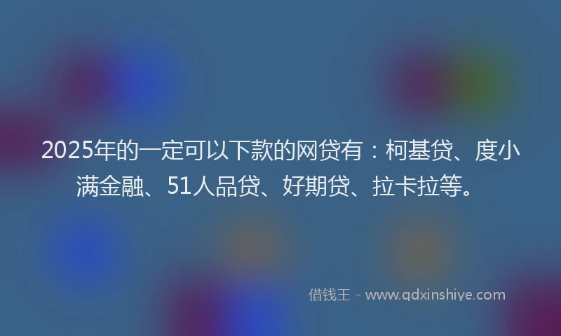 2025年的一定可以下款的网贷有：柯基贷、度小满金融、51人品贷、好期贷、拉卡拉等。