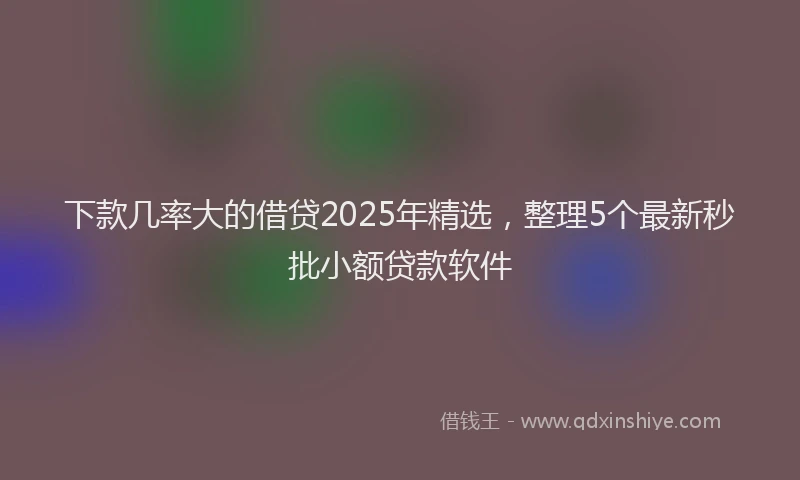 下款几率大的借贷2025年精选，整理5个最新秒批小额贷款软件