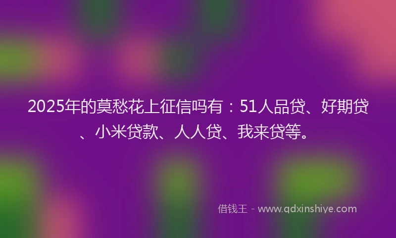 2025年的莫愁花上征信吗有：51人品贷、好期贷、小米贷款、人人贷、我来贷等。