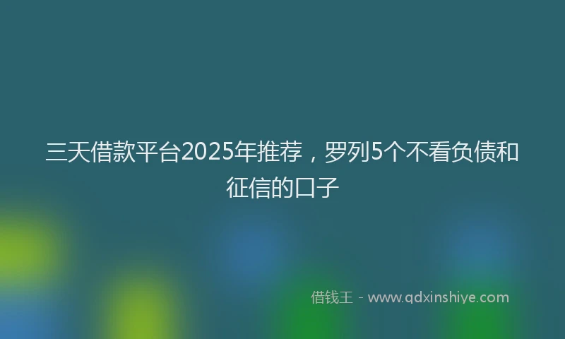三天借款平台2025年推荐，罗列5个不看负债和征信的口子