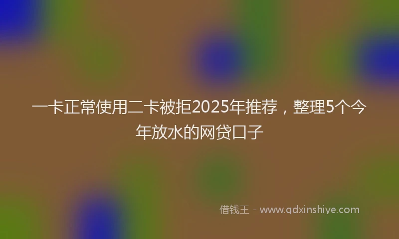 一卡正常使用二卡被拒2025年推荐，整理5个今年放水的网贷口子