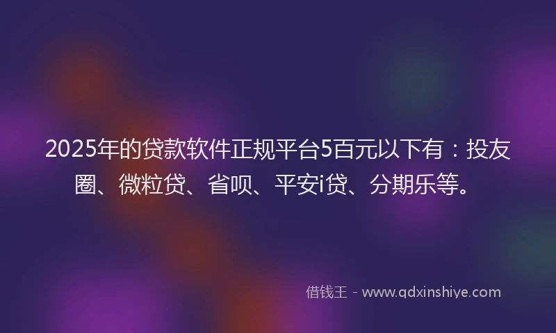2025年的贷款软件正规平台5百元以下有：投友圈、微粒贷、省呗、平安i贷、分期乐等。