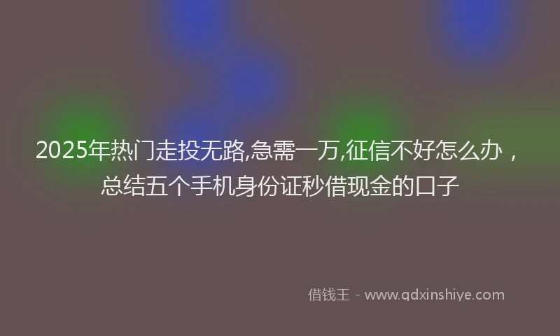 2025年热门走投无路,急需一万,征信不好怎么办，总结五个手机身份证秒借现金的口子
