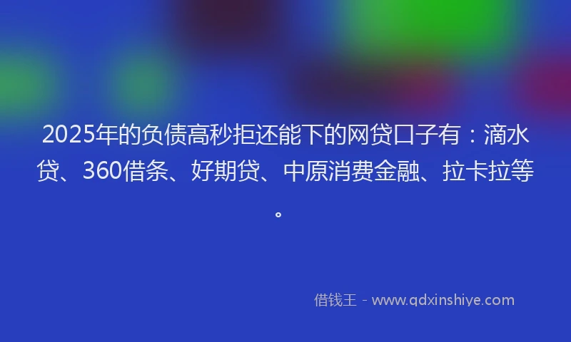 2025年的负债高秒拒还能下的网贷口子有：滴水贷、360借条、好期贷、中原消费金融、拉卡拉等。