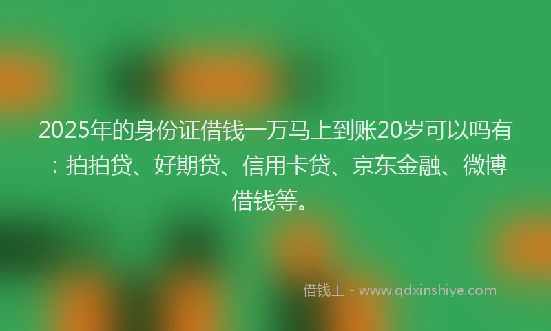 2025年的身份证借钱一万马上到账20岁可以吗有：拍拍贷、好期贷、信用卡贷、京东金融、微博借钱等。