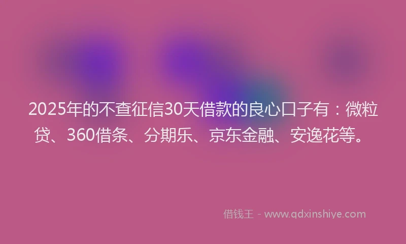 2025年的不查征信30天借款的良心口子有：微粒贷、360借条、分期乐、京东金融、安逸花等。