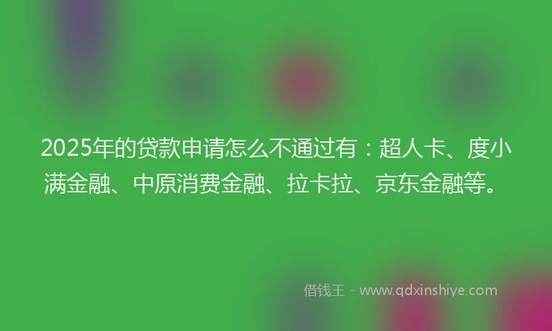 2025年的贷款申请怎么不通过有：超人卡、度小满金融、中原消费金融、拉卡拉、京东金融等。