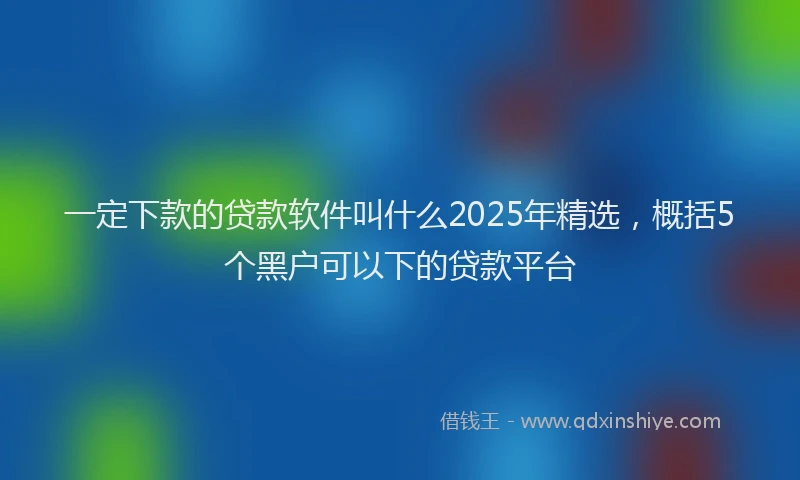 一定下款的贷款软件叫什么2025年精选，概括5个黑户可以下的贷款平台