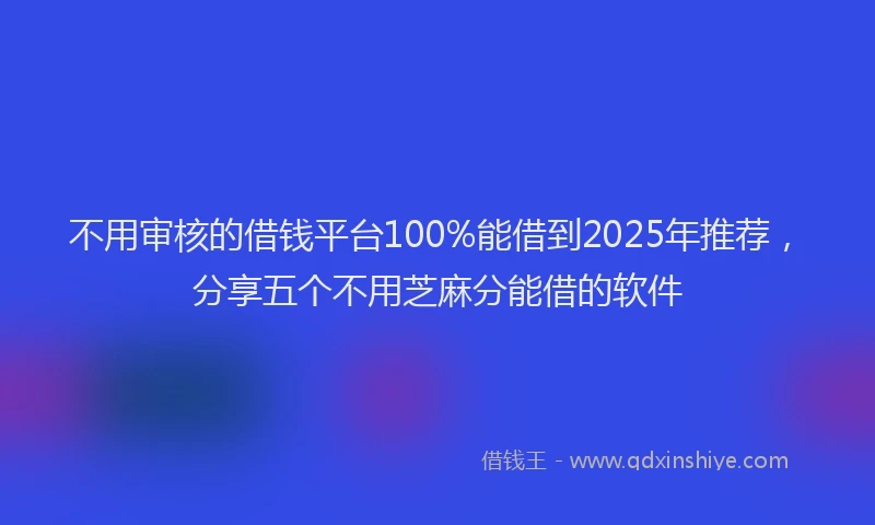 不用审核的借钱平台100%能借到2025年推荐，分享五个不用芝麻分能借的软件