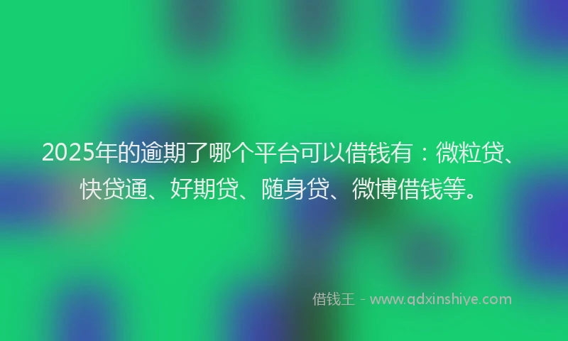 2025年的逾期了哪个平台可以借钱有：微粒贷、快贷通、好期贷、随身贷、微博借钱等。