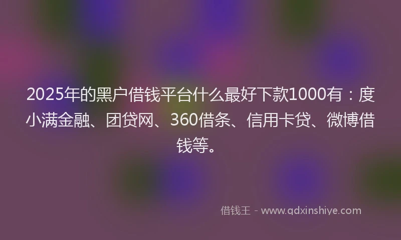 2025年的黑户借钱平台什么最好下款1000有：度小满金融、团贷网、360借条、信用卡贷、微博借钱等。