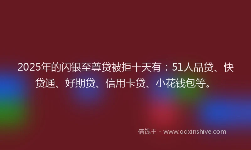 2025年的闪银至尊贷被拒十天有：51人品贷、快贷通、好期贷、信用卡贷、小花钱包等。