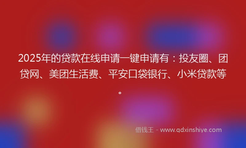 2025年的贷款在线申请一键申请有：投友圈、团贷网、美团生活费、平安口袋银行、小米贷款等。