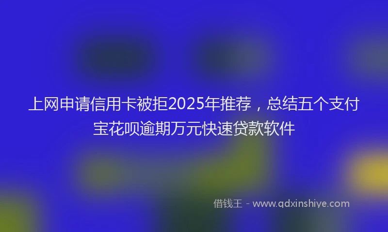 上网申请信用卡被拒2025年推荐，总结五个支付宝花呗逾期万元快速贷款软件
