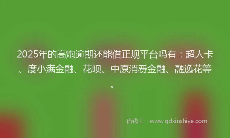 2025年的高炮逾期还能借正规平台吗有：超人卡、度小满金融、花呗、中原消费金融、融逸花等。