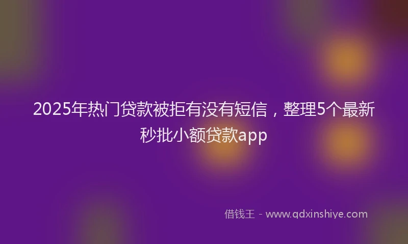 2025年热门贷款被拒有没有短信，整理5个最新秒批小额贷款app