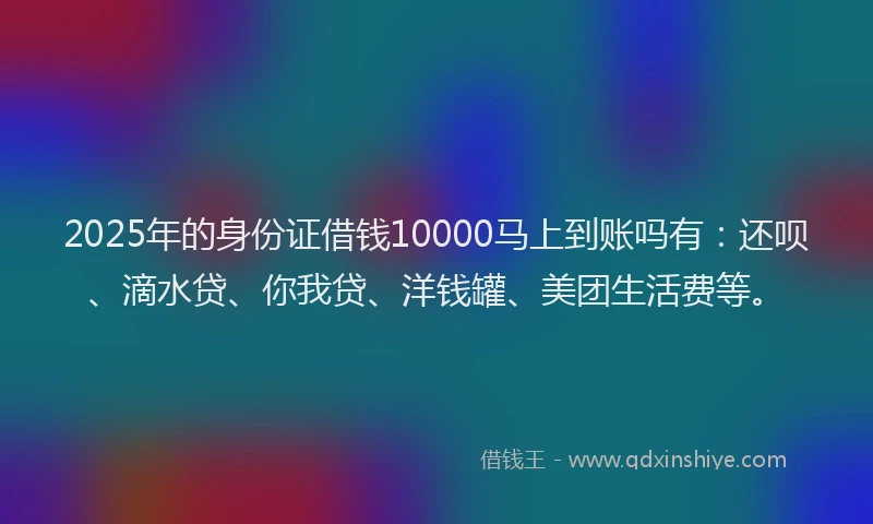 2025年的身份证借钱10000马上到账吗有：还呗、滴水贷、你我贷、洋钱罐、美团生活费等。
