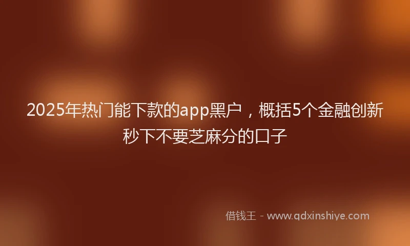 2025年热门能下款的app黑户，概括5个金融创新秒下不要芝麻分的口子