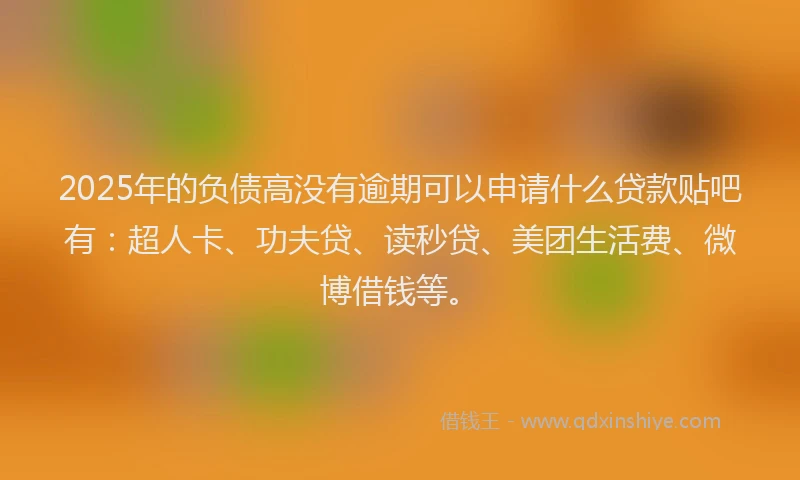 2025年的负债高没有逾期可以申请什么贷款贴吧有：超人卡、功夫贷、读秒贷、美团生活费、微博借钱等。