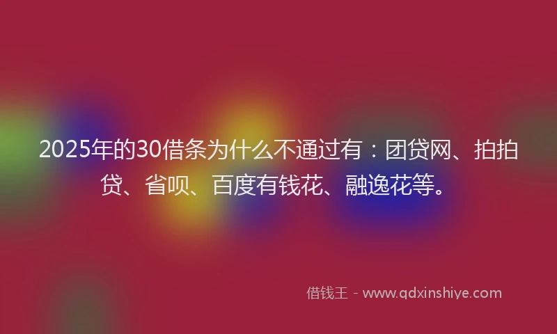 2025年的30借条为什么不通过有：团贷网、拍拍贷、省呗、百度有钱花、融逸花等。