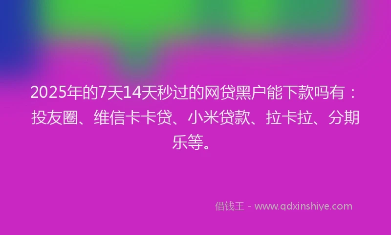 2025年的7天14天秒过的网贷黑户能下款吗有：投友圈、维信卡卡贷、小米贷款、拉卡拉、分期乐等。