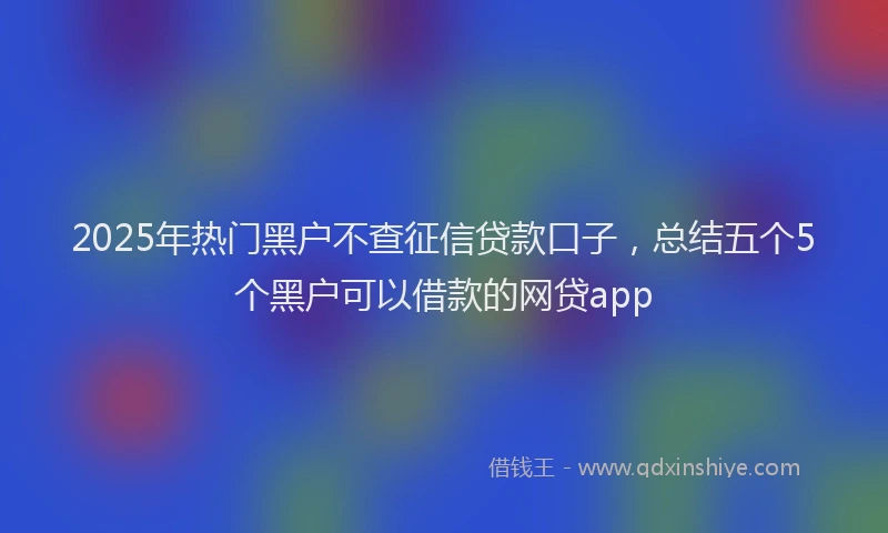 2025年热门黑户不查征信贷款口子，总结五个5个黑户可以借款的网贷app