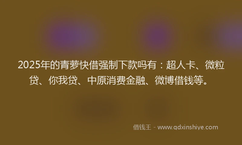 2025年的青萝快借强制下款吗有：超人卡、微粒贷、你我贷、中原消费金融、微博借钱等。
