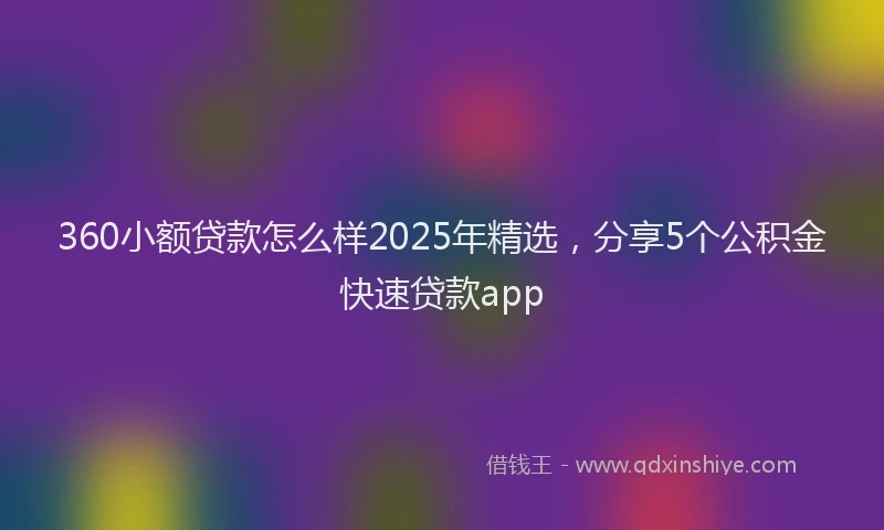 360小额贷款怎么样2025年精选，分享5个公积金快速贷款app