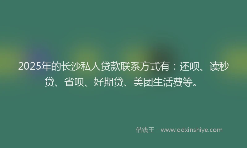 2025年的长沙私人贷款联系方式有：还呗、读秒贷、省呗、好期贷、美团生活费等。