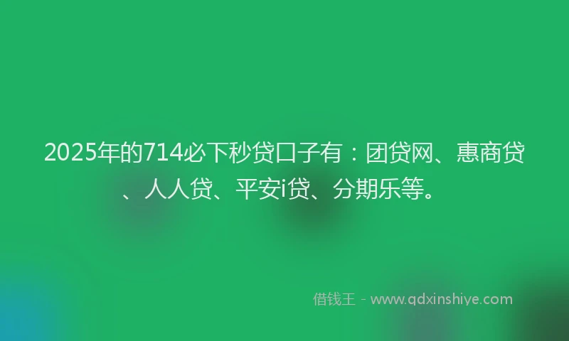 2025年的714必下秒贷口子有：团贷网、惠商贷、人人贷、平安i贷、分期乐等。
