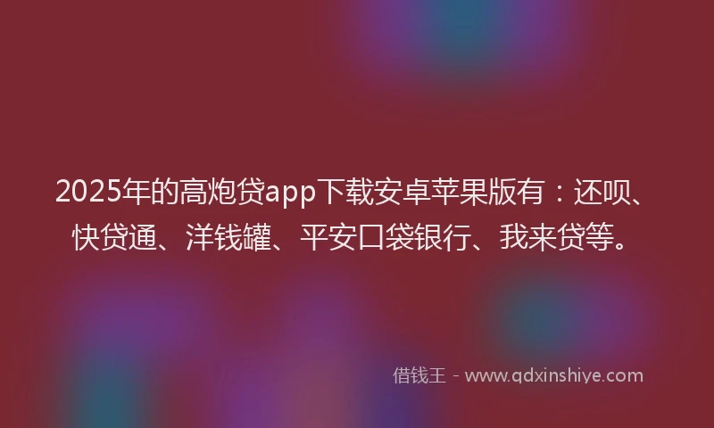 2025年的高炮贷app下载安卓苹果版有：还呗、快贷通、洋钱罐、平安口袋银行、我来贷等。