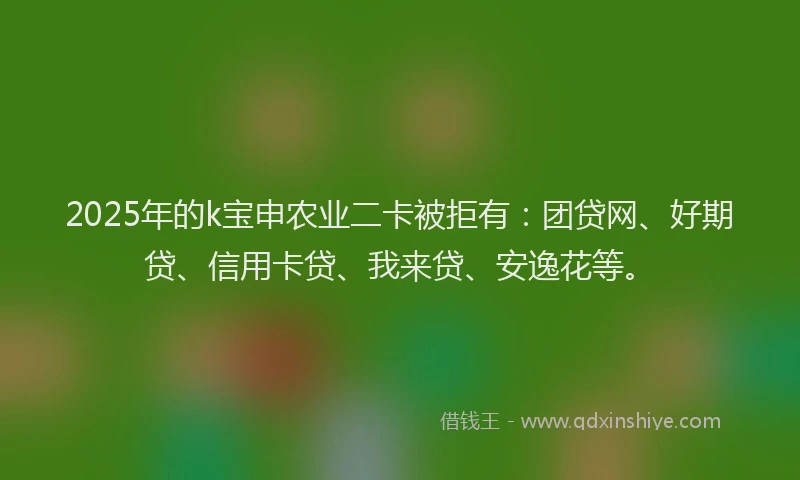 2025年的k宝申农业二卡被拒有：团贷网、好期贷、信用卡贷、我来贷、安逸花等。