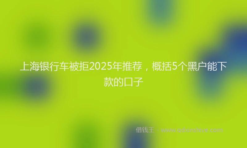 上海银行车被拒2025年推荐，概括5个黑户能下款的口子