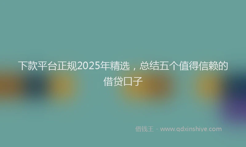 下款平台正规2025年精选，总结五个值得信赖的借贷口子
