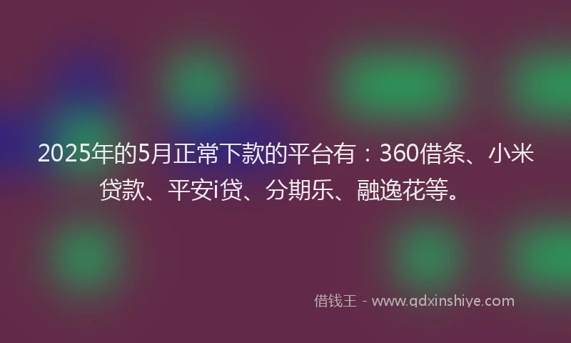 2025年的5月正常下款的平台有：360借条、小米贷款、平安i贷、分期乐、融逸花等。