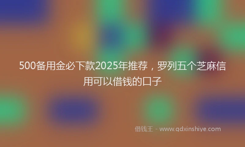 500备用金必下款2025年推荐，罗列五个芝麻信用可以借钱的口子
