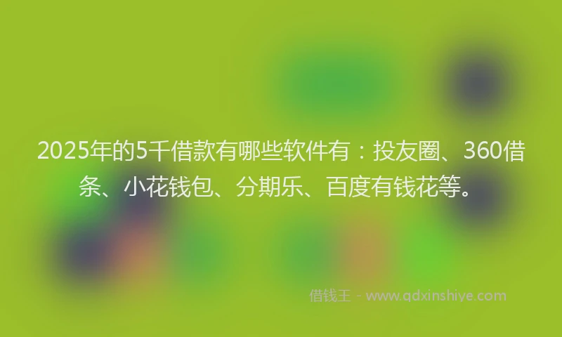 2025年的5千借款有哪些软件有：投友圈、360借条、小花钱包、分期乐、百度有钱花等。