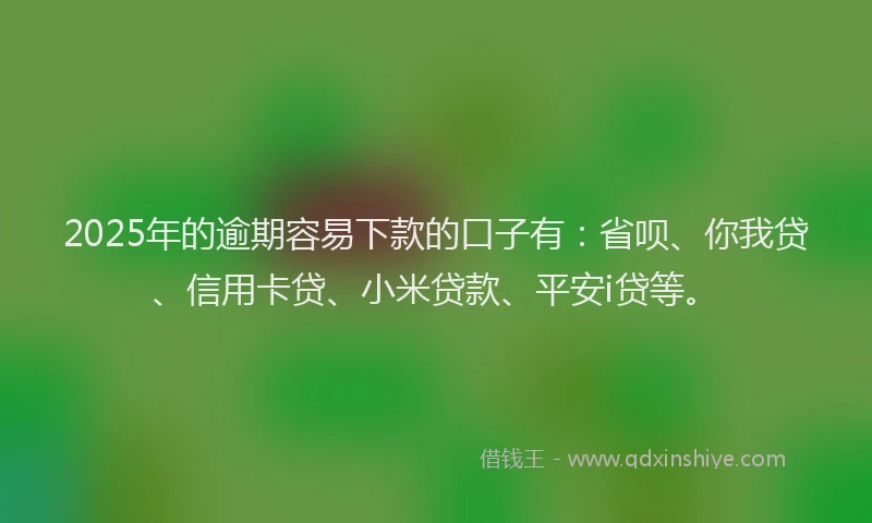2025年的逾期容易下款的口子有：省呗、你我贷、信用卡贷、小米贷款、平安i贷等。