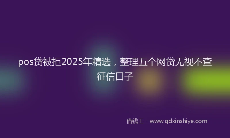 pos贷被拒2025年精选，整理五个网贷无视不查征信口子