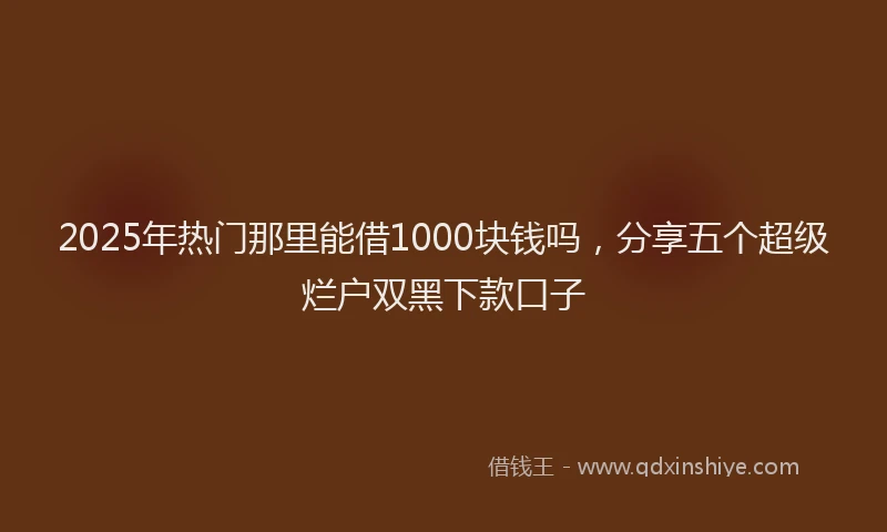 2025年热门那里能借1000块钱吗，分享五个超级烂户双黑下款口子
