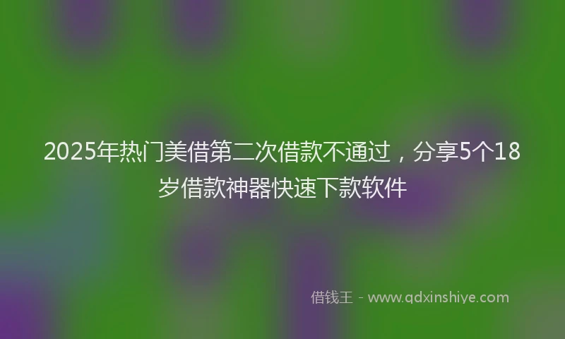 2025年热门美借第二次借款不通过，分享5个18岁借款神器快速下款软件