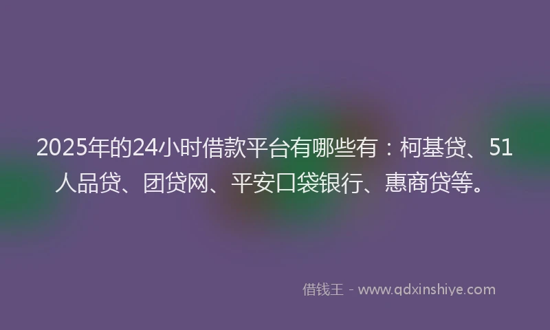 2025年的24小时借款平台有哪些有：柯基贷、51人品贷、团贷网、平安口袋银行、惠商贷等。