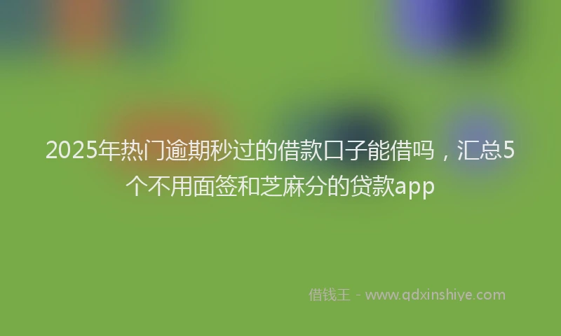 2025年热门逾期秒过的借款口子能借吗，汇总5个不用面签和芝麻分的贷款app