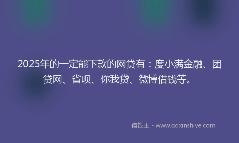 2025年的一定能下款的网贷有：度小满金融、团贷网、省呗、你我贷、微博借钱等。