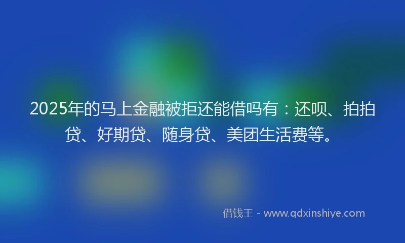 2025年的马上金融被拒还能借吗有：还呗、拍拍贷、好期贷、随身贷、美团生活费等。
