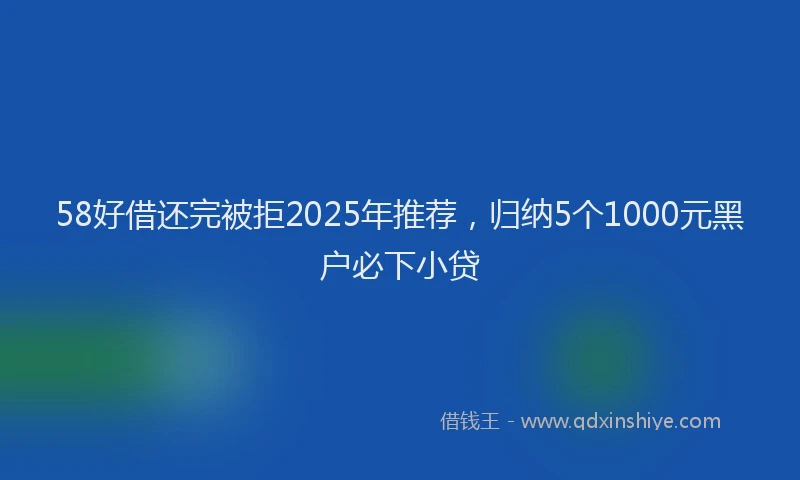 58好借还完被拒2025年推荐，归纳5个1000元黑户必下小贷