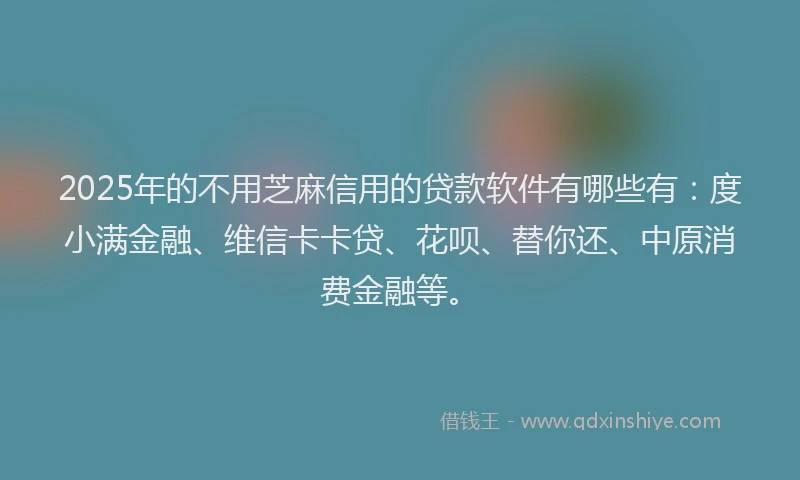2025年的不用芝麻信用的贷款软件有哪些有：度小满金融、维信卡卡贷、花呗、替你还、中原消费金融等。