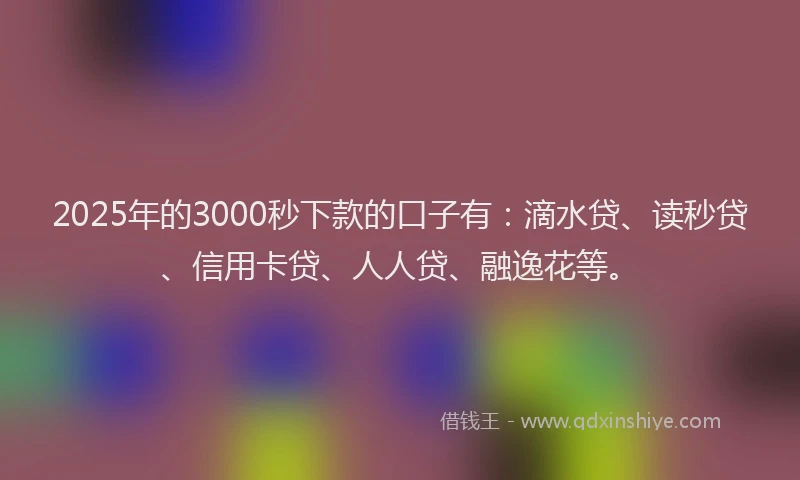 2025年的3000秒下款的口子有：滴水贷、读秒贷、信用卡贷、人人贷、融逸花等。