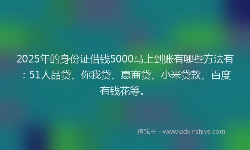 2025年的身份证借钱5000马上到账有哪些方法有：51人品贷、你我贷、惠商贷、小米贷款、百度有钱花等。