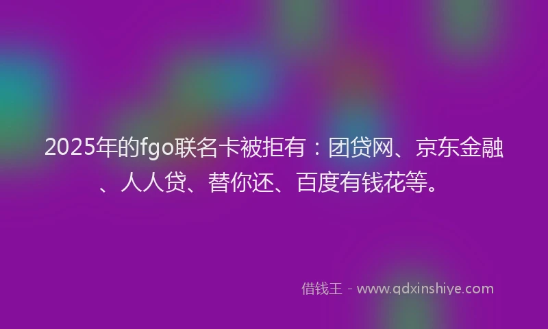 2025年的fgo联名卡被拒有：团贷网、京东金融、人人贷、替你还、百度有钱花等。